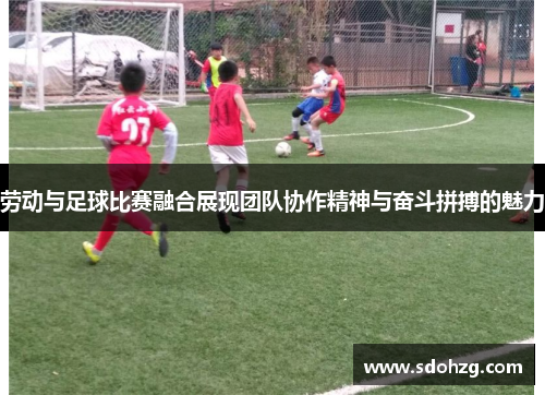 劳动与足球比赛融合展现团队协作精神与奋斗拼搏的魅力